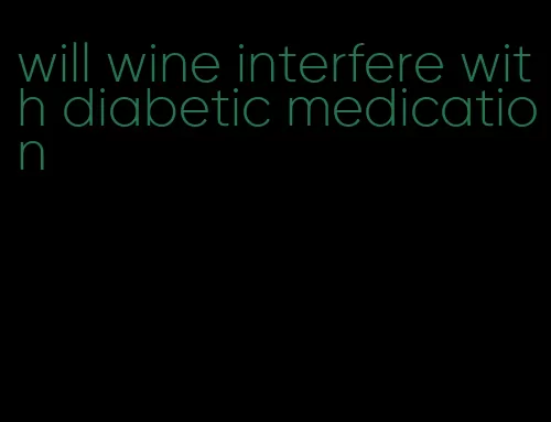 will wine interfere with diabetic medication