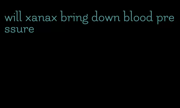 will xanax bring down blood pressure