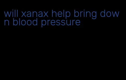 will xanax help bring down blood pressure