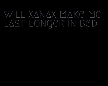 will xanax make me last longer in bed