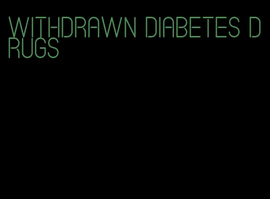 withdrawn diabetes drugs