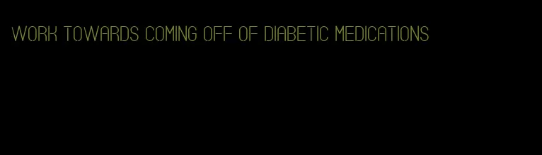 work towards coming off of diabetic medications