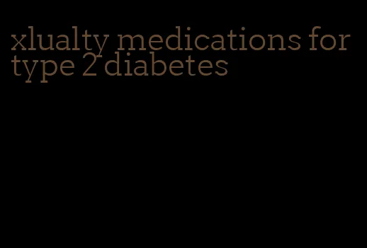 xlualty medications for type 2 diabetes