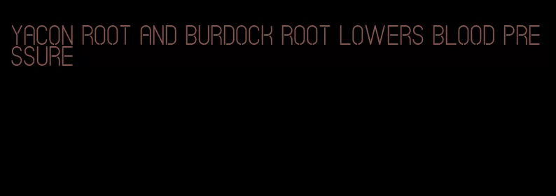 yacon root and burdock root lowers blood pressure