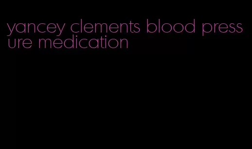 yancey clements blood pressure medication