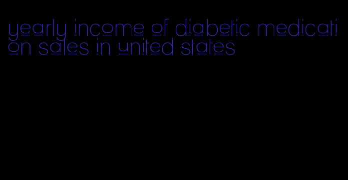 yearly income of diabetic medication sales in united states