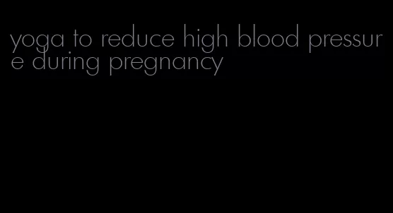 yoga to reduce high blood pressure during pregnancy
