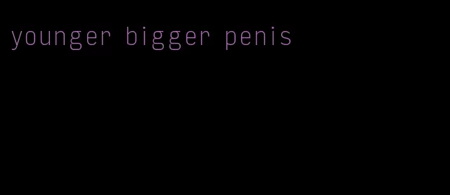 younger bigger penis
