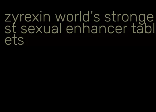 zyrexin world's strongest sexual enhancer tablets